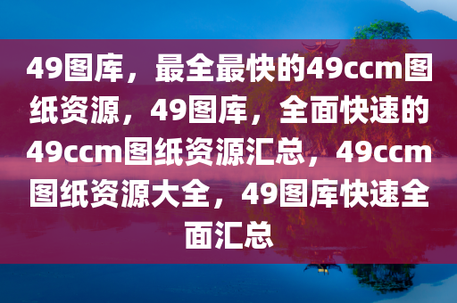 49图库，最全最快的49ccm图纸资源，49图库，全面快速的49ccm图纸资源汇总，49ccm图纸资源大全，49图库快速全面汇总