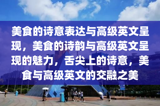 美食的诗意表达与高级英文呈现，美食的诗韵与高级英文呈现的魅力，舌尖上的诗意，美食与高级英文的交融之美