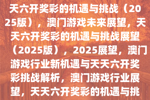 澳门游戏的未来展望，聚焦天天六开奖彩的机遇与挑战（2025版），澳门游戏未来展望，天天六开奖彩的机遇与挑战展望（2025版），2025展望，澳门游戏行业新机遇与天天六开奖彩挑战解析，澳门游戏行业展望，天天六开奖彩的机遇与挑战解析（2025版）