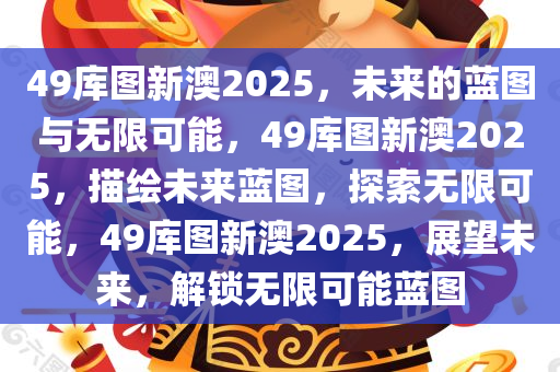 49库图新澳2025，未来的蓝图与无限可能，49库图新澳2025，描绘未来蓝图，探索无限可能，49库图新澳2025，展望未来，解锁无限可能蓝图