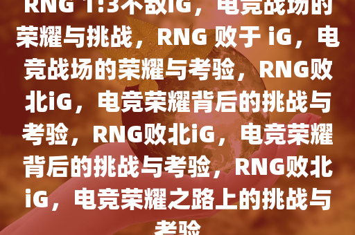 RNG 1:3不敌iG，电竞战场的荣耀与挑战，RNG 败于 iG，电竞战场的荣耀与考验，RNG败北iG，电竞荣耀背后的挑战与考验，RNG败北iG，电竞荣耀背后的挑战与考验，RNG败北iG，电竞荣耀之路上的挑战与考验