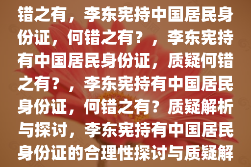 李东宪，持中国居民身份证何错之有，李东宪持中国居民身份证，何错之有？，李东宪持有中国居民身份证，质疑何错之有？，李东宪持有中国居民身份证，何错之有？质疑解析与探讨，李东宪持有中国居民身份证的合理性探讨与质疑解析