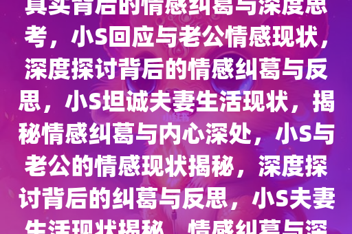 小S回应和老公没有夫妻生活，真实背后的情感纠葛与深度思考，小S回应与老公情感现状，深度探讨背后的情感纠葛与反思，小S坦诚夫妻生活现状，揭秘情感纠葛与内心深处，小S与老公的情感现状揭秘，深度探讨背后的纠葛与反思，小S夫妻生活现状揭秘，情感纠葛与深度反思