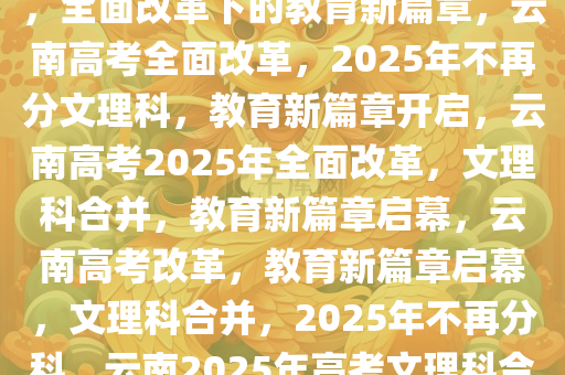 云南2025年高考不再分文理科，全面改革下的教育新篇章，云南高考全面改革，2025年不再分文理科，教育新篇章开启，云南高考2025年全面改革，文理科合并，教育新篇章启幕，云南高考改革，教育新篇章启幕，文理科合并，2025年不再分科，云南2025年高考文理科合并，教育新篇章全面启幕