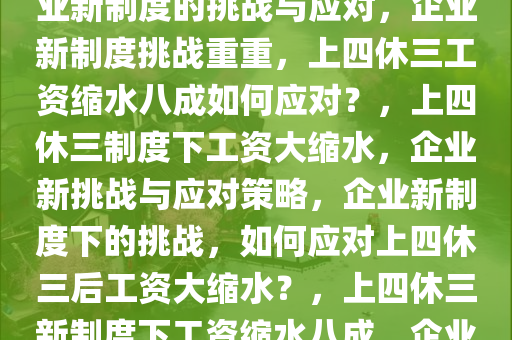 上四休三后工资只剩八成，企业新制度的挑战与应对，企业新制度挑战重重，上四休三工资缩水八成如何应对？，上四休三制度下工资大缩水，企业新挑战与应对策略，企业新制度下的挑战，如何应对上四休三后工资大缩水？，上四休三新制度下工资缩水八成，企业挑战与应对之道