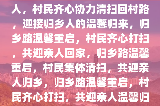 村民集体打扫回村路迎接归乡人，村民齐心协力清扫回村路，迎接归乡人的温馨归来，归乡路温馨重启，村民齐心打扫，共迎亲人回家，归乡路温馨重启，村民集体清扫，共迎亲人归乡，归乡路温馨重启，村民齐心打扫，共迎亲人温馨归来