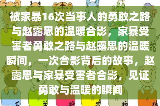 被家暴16次当事人的勇敢之路与赵露思的温暖合影，家暴受害者勇敢之路与赵露思的温暖瞬间，一次合影背后的故事，赵露思与家暴受害者合影，见证勇敢与温暖的瞬间