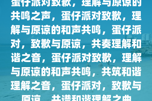 蛋仔派对致歉，理解与原谅的共鸣之声，蛋仔派对致歉，理解与原谅的和声共鸣，蛋仔派对，致歉与原谅，共奏理解和谐之音，蛋仔派对致歉，理解与原谅的和声共鸣，共筑和谐理解之音，蛋仔派对，致歉与原谅，共谱和谐理解之曲