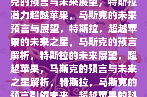 特斯拉的潜力超越苹果，马斯克的预言与未来展望，特斯拉潜力超越苹果，马斯克的未来预言与展望，特斯拉，超越苹果的未来之星，马斯克的预言解析，特斯拉的未来展望，超越苹果，马斯克的预言与未来之星解析，特斯拉，马斯克的预言引领未来，超越苹果的科技新星