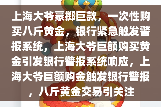 上海大爷豪掷巨款，一次性购买八斤黄金，银行紧急触发警报系统，上海大爷巨额购买黄金引发银行警报系统响应，上海大爷巨额购金触发银行警报，八斤黄金交易引关注