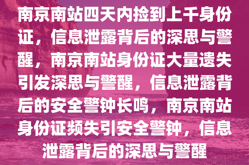 南京南站四天内捡到上千身份证，信息泄露背后的深思与警醒，南京南站身份证大量遗失引发深思与警醒，信息泄露背后的安全警钟长鸣，南京南站身份证频失引安全警钟，信息泄露背后的深思与警醒