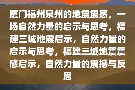 厦门福州泉州的地震震感，一场自然力量的启示与思考，福建三城地震启示，自然力量的启示与思考，福建三城地震震感启示，自然力量的震撼与反思