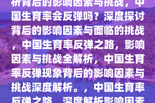 中国生育率会反弹吗？深度解析背后的影响因素与挑战，中国生育率会反弹吗？深度探讨背后的影响因素与面临的挑战，中国生育率反弹之路，影响因素与挑战全解析，中国生育率反弹现象背后的影响因素与挑战深度解析。，中国生育率反弹之路，深度解析影响因素与挑战