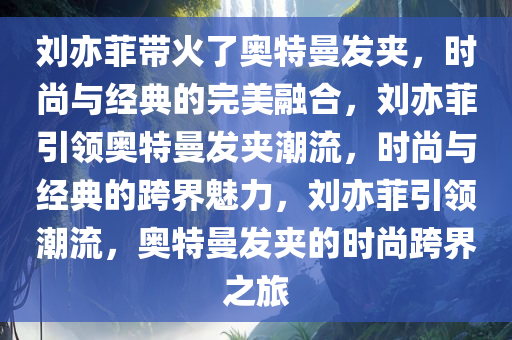 刘亦菲带火了奥特曼发夹，时尚与经典的完美融合，刘亦菲引领奥特曼发夹潮流，时尚与经典的跨界魅力，刘亦菲引领潮流，奥特曼发夹的时尚跨界之旅