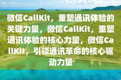 微信CallKit，重塑通讯体验的关键力量，微信CallKit，重塑通讯体验的核心力量，微信CallKit，引领通讯革命的核心驱动力量