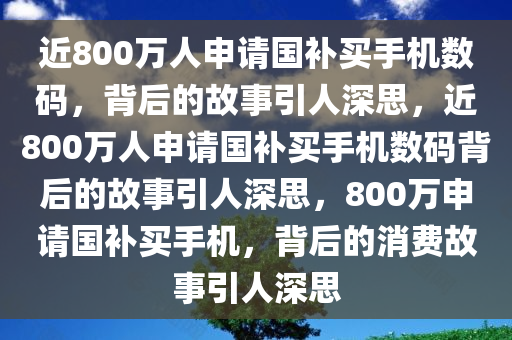 近800万人申请国补买手机数码，背后的故事引人深思，近800万人申请国补买手机数码背后的故事引人深思，800万申请国补买手机，背后的消费故事引人深思