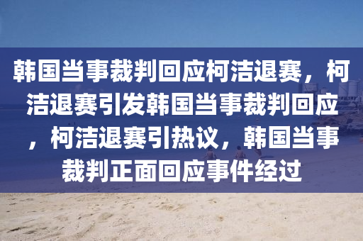 韩国当事裁判回应柯洁退赛，柯洁退赛引发韩国当事裁判回应，柯洁退赛引热议，韩国当事裁判正面回应事件经过