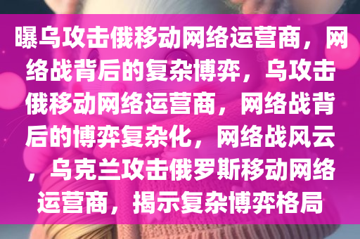 曝乌攻击俄移动网络运营商，网络战背后的复杂博弈，乌攻击俄移动网络运营商，网络战背后的博弈复杂化，网络战风云，乌克兰攻击俄罗斯移动网络运营商，揭示复杂博弈格局