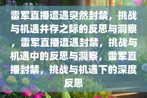 雷军直播遭遇突然封禁，挑战与机遇并存之际的反思与洞察，雷军直播遭遇封禁，挑战与机遇中的反思与洞察，雷军直播封禁，挑战与机遇下的深度反思