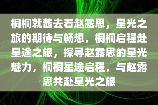 桐桐就酱去看赵露思，星光之旅的期待与畅想，桐桐启程赴星途之旅，探寻赵露思的星光魅力，桐桐星途启程，与赵露思共赴星光之旅