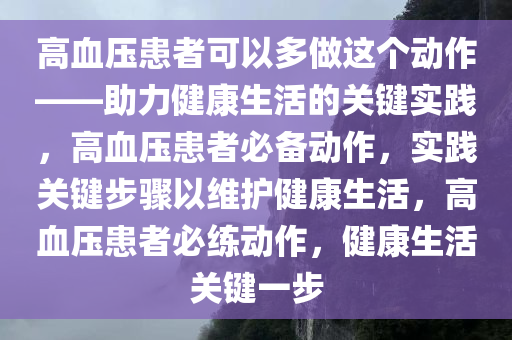 高血压患者可以多做这个动作——助力健康生活的关键实践，高血压患者必备动作，实践关键步骤以维护健康生活，高血压患者必练动作，健康生活关键一步