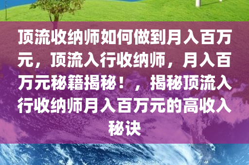 顶流收纳师如何做到月入百万元，顶流入行收纳师，月入百万元秘籍揭秘！，揭秘顶流入行收纳师月入百万元的高收入秘诀