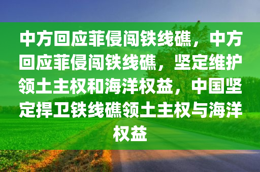 中方回应菲侵闯铁线礁，中方回应菲侵闯铁线礁，坚定维护领土主权和海洋权益，中国坚定捍卫铁线礁领土主权与海洋权益