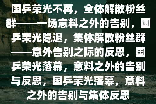 国乒荣光不再，全体解散粉丝群——一场意料之外的告别，国乒荣光隐退，集体解散粉丝群——意外告别之际的反思，国乒荣光落幕，意料之外的告别与反思，国乒荣光落幕，意料之外的告别与集体反思