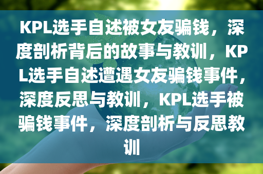 KPL选手自述被女友骗钱，深度剖析背后的故事与教训，KPL选手自述遭遇女友骗钱事件，深度反思与教训，KPL选手被骗钱事件，深度剖析与反思教训