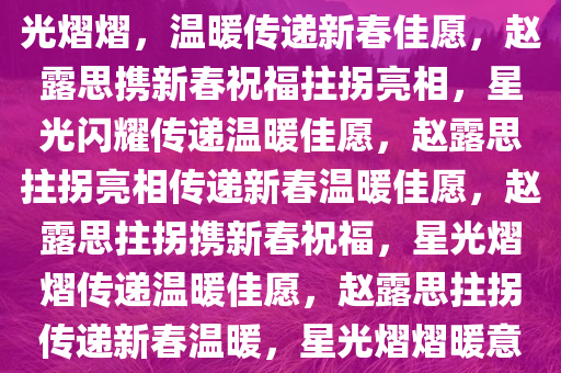 赵露思携新春祝福拄拐离场，星光熠熠，温暖传递新春佳愿，赵露思携新春祝福拄拐亮相，星光闪耀传递温暖佳愿，赵露思拄拐亮相传递新春温暖佳愿，赵露思拄拐携新春祝福，星光熠熠传递温暖佳愿，赵露思拄拐传递新春温暖，星光熠熠暖意盈盈