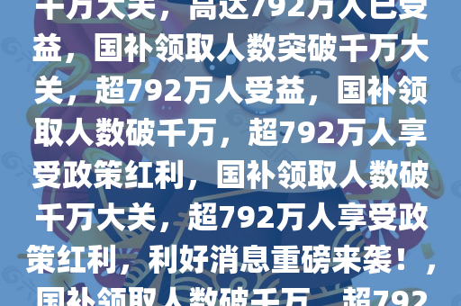 重磅利好！国补领取人数突破千万大关，高达792万人已受益，国补领取人数突破千万大关，超792万人受益，国补领取人数破千万，超792万人享受政策红利，国补领取人数破千万大关，超792万人享受政策红利，利好消息重磅来袭！，国补领取人数破千万，超792万人共享政策红利