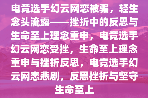 电竞选手幻云网恋被骗，轻生念头流露——挫折中的反思与生命至上理念重申，电竞选手幻云网恋受挫，生命至上理念重申与挫折反思，电竞选手幻云网恋悲剧，反思挫折与坚守生命至上