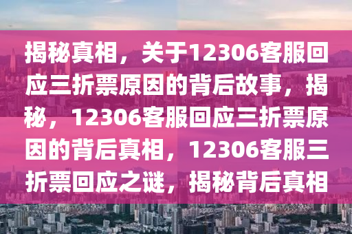 揭秘真相，关于12306客服回应三折票原因的背后故事，揭秘，12306客服回应三折票原因的背后真相，12306客服三折票回应之谜，揭秘背后真相