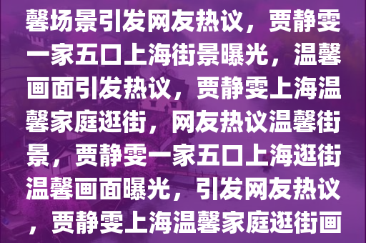 贾静雯一家五口上海逛街，温馨场景引发网友热议，贾静雯一家五口上海街景曝光，温馨画面引发热议，贾静雯上海温馨家庭逛街，网友热议温馨街景，贾静雯一家五口上海逛街温馨画面曝光，引发网友热议，贾静雯上海温馨家庭逛街画面走红，网友热议幸福时光