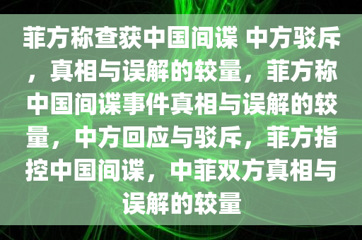 菲方称查获中国间谍 中方驳斥，真相与误解的较量，菲方称中国间谍事件真相与误解的较量，中方回应与驳斥，菲方指控中国间谍，中菲双方真相与误解的较量