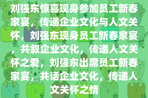 刘强东惊喜现身参加员工新春家宴，传递企业文化与人文关怀，刘强东现身员工新春家宴，共叙企业文化，传递人文关怀之爱，刘强东出席员工新春家宴，共话企业文化，传递人文关怀之情