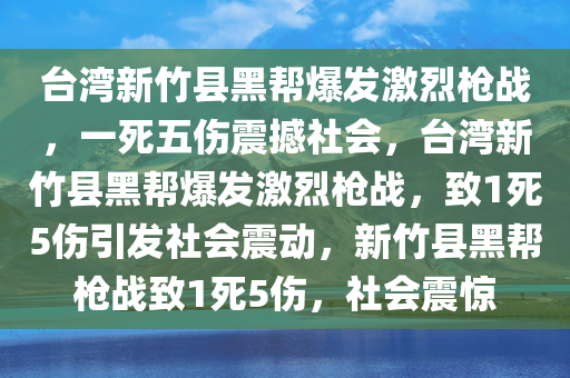 台湾新竹县黑帮爆发激烈枪战，一死五伤震撼社会，台湾新竹县黑帮爆发激烈枪战，致1死5伤引发社会震动，新竹县黑帮枪战致1死5伤，社会震惊