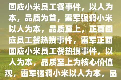 雷军回应小米员工餐热搜事件，以人为本，品质至上，雷军回应小米员工餐事件，以人为本，品质为首，雷军强调小米以人为本，品质至上，正面回应员工餐热搜事件，雷军正面回应小米员工餐热搜事件，以人为本，品质至上为核心价值观，雷军强调小米以人为本，品质至上，正面回应员工餐热搜事件