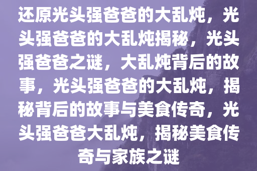 还原光头强爸爸的大乱炖，光头强爸爸的大乱炖揭秘，光头强爸爸之谜，大乱炖背后的故事，光头强爸爸的大乱炖，揭秘背后的故事与美食传奇，光头强爸爸大乱炖，揭秘美食传奇与家族之谜