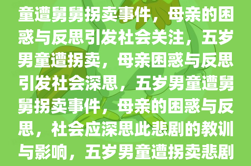 关于五岁男童被舅舅拐卖事件，母亲的困惑与反思，五岁男童遭舅舅拐卖事件，母亲的困惑与反思引发社会关注，五岁男童遭拐卖，母亲困惑与反思引发社会深思，五岁男童遭舅舅拐卖事件，母亲的困惑与反思，社会应深思此悲剧的教训与影响，五岁男童遭拐卖悲剧，母亲困惑与反思引发社会深思