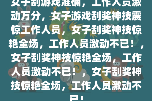 女子刮游戏准确，工作人员激动万分，女子游戏刮奖神技震惊工作人员，女子刮奖神技惊艳全场，工作人员激动不已！，女子刮奖神技惊艳全场，工作人员激动不已！，女子刮奖神技惊艳全场，工作人员激动不已！