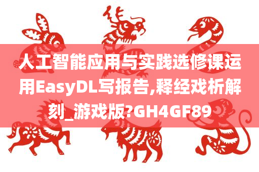 人工智能应用与实践选修课运用EasyDL写报告,释经戏析解刻_游戏版?GH4GF89