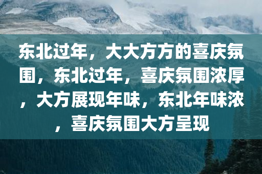 东北过年，大大方方的喜庆氛围，东北过年，喜庆氛围浓厚，大方展现年味，东北年味浓，喜庆氛围大方呈现