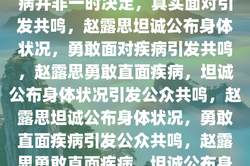 赵露思坦诚宣布身体状况，生病并非一时决定，真实面对引发共鸣，赵露思坦诚公布身体状况，勇敢面对疾病引发共鸣，赵露思勇敢直面疾病，坦诚公布身体状况引发公众共鸣，赵露思坦诚公布身体状况，勇敢直面疾病引发公众共鸣，赵露思勇敢直面疾病，坦诚公布身体状况引发共鸣