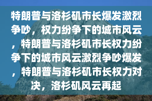 特朗普与洛杉矶市长爆发激烈争吵，权力纷争下的城市风云，特朗普与洛杉矶市长权力纷争下的城市风云激烈争吵爆发，特朗普与洛杉矶市长权力对决，洛杉矶风云再起