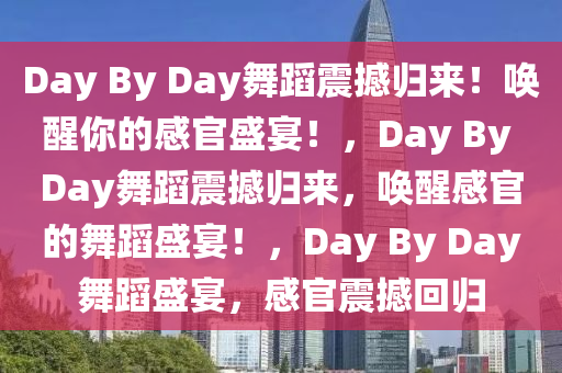 Day By Day舞蹈震撼归来！唤醒你的感官盛宴！，Day By Day舞蹈震撼归来，唤醒感官的舞蹈盛宴！，Day By Day舞蹈盛宴，感官震撼回归