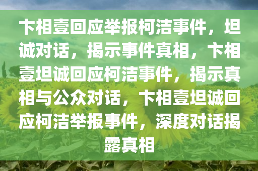 卞相壹回应举报柯洁事件，坦诚对话，揭示事件真相，卞相壹坦诚回应柯洁事件，揭示真相与公众对话，卞相壹坦诚回应柯洁举报事件，深度对话揭露真相