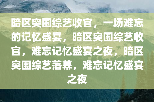 暗区突围综艺收官，一场难忘的记忆盛宴，暗区突围综艺收官，难忘记忆盛宴之夜，暗区突围综艺落幕，难忘记忆盛宴之夜