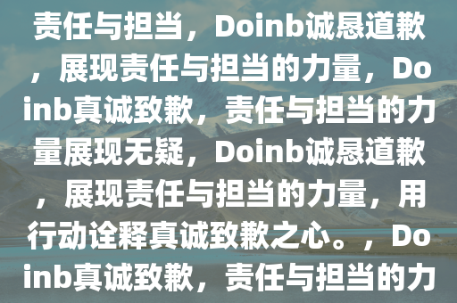 Doinb诚恳道歉，用行动诠释责任与担当，Doinb诚恳道歉，展现责任与担当的力量，Doinb真诚致歉，责任与担当的力量展现无疑，Doinb诚恳道歉，展现责任与担当的力量，用行动诠释真诚致歉之心。，Doinb真诚致歉，责任与担当的力量彰显无疑