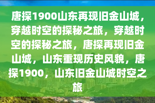 唐探1900山东再现旧金山城，穿越时空的探秘之旅，穿越时空的探秘之旅，唐探再现旧金山城，山东重现历史风貌，唐探1900，山东旧金山城时空之旅